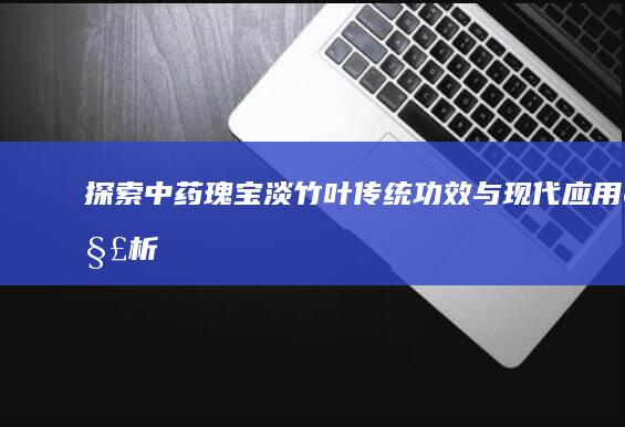 探索中药瑰宝淡竹叶：传统功效与现代应用解析