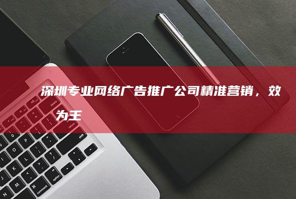 深圳专业网络广告推广公司：精准营销，效果为王