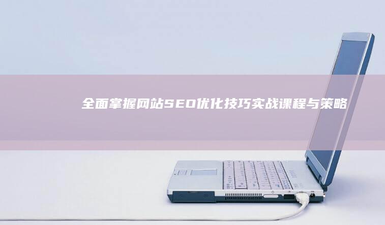 全面掌握网站SEO优化技巧：实战课程与策略指南